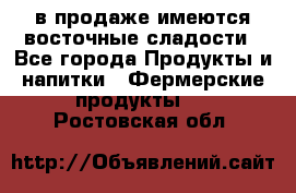 в продаже имеются восточные сладости - Все города Продукты и напитки » Фермерские продукты   . Ростовская обл.